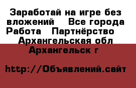 Заработай на игре без вложений! - Все города Работа » Партнёрство   . Архангельская обл.,Архангельск г.